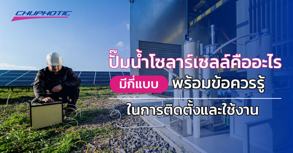 ปั๊มน้ำโซลาร์เซลล์คืออะไร มีกี่แบบ พร้อมข้อควรรู้ในการติดตั้งและใช้งาน
